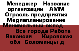 Менеджер › Название организации ­ АММ › Отрасль предприятия ­ Медиапланирование › Минимальный оклад ­ 30 000 - Все города Работа » Вакансии   . Кировская обл.,Соломинцы д.